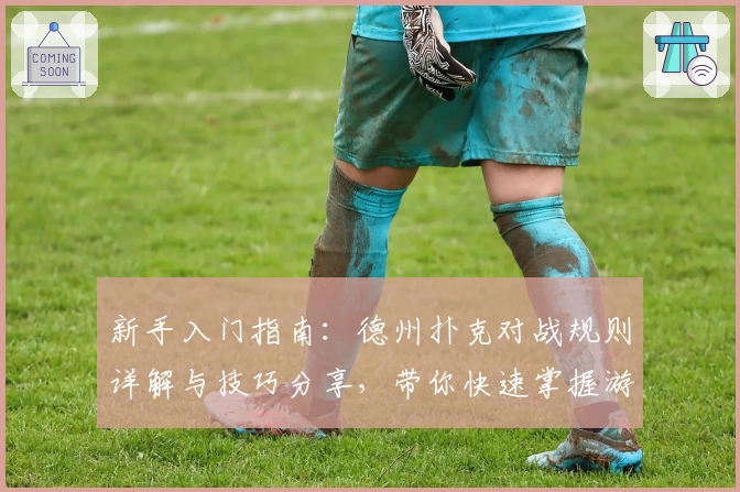 新手入门指南:德州扑克对战规则详解与技巧分享,带你快速掌握游戏精髓