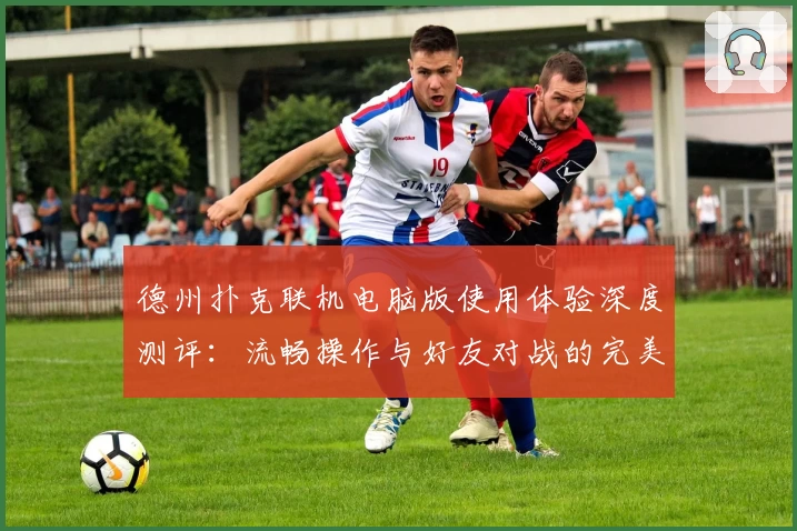 德州扑克联机电脑版使用体验深度测评：流畅操作与好友对战的完美结合