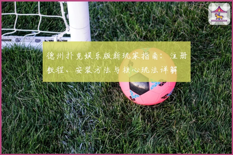 德州扑克娱乐版新玩家指南：注册教程、安装方法与核心玩法详解