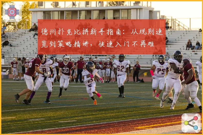 德州扑克比拼新手指南：从规则速览到策略精讲，快速入门不再难