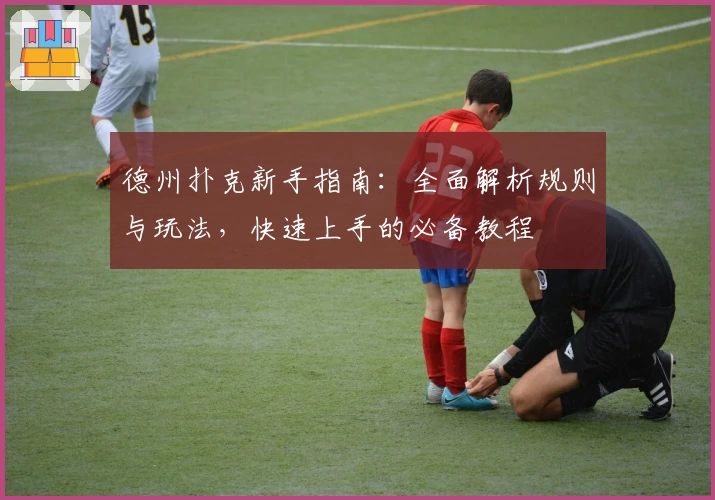 德州扑克新手指南：全面解析规则与玩法，快速上手的必备教程