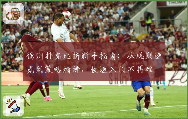 德州扑克比拼新手指南：从规则速览到策略精讲，快速入门不再难