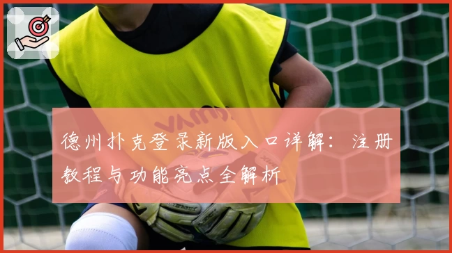 德州扑克登录新版入口详解：注册教程与功能亮点全解析