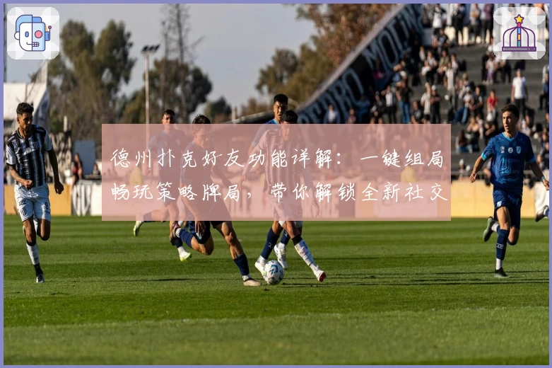 德州扑克好友功能详解：一键组局畅玩策略牌局，带你解锁全新社交体验