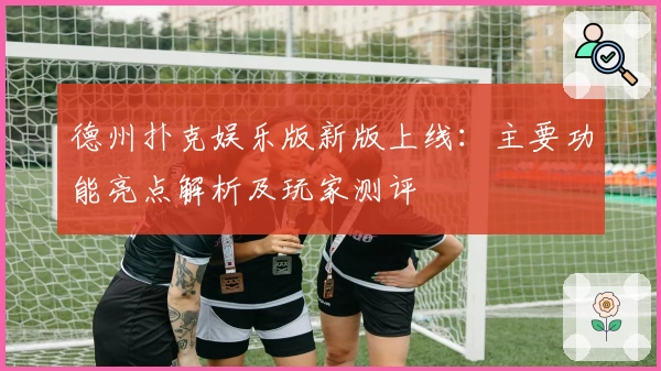 德州扑克娱乐版新版上线：主要功能亮点解析及玩家测评