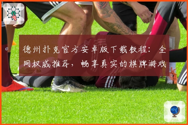 德州扑克官方安卓版下载教程：全网权威推荐，畅享真实的棋牌游戏体验