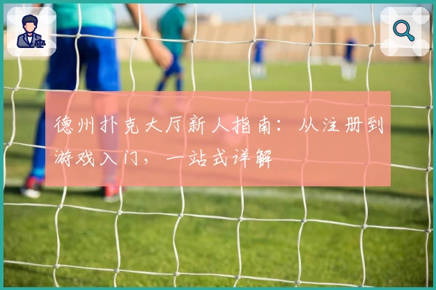 德州扑克大厅新人指南：从注册到游戏入门，一站式详解