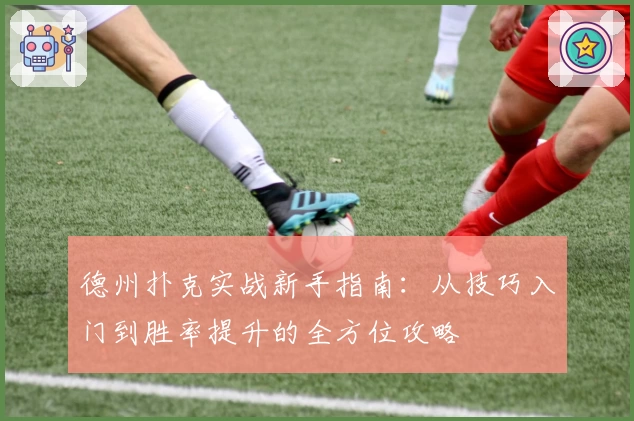 德州扑克实战新手指南：从技巧入门到胜率提升的全方位攻略