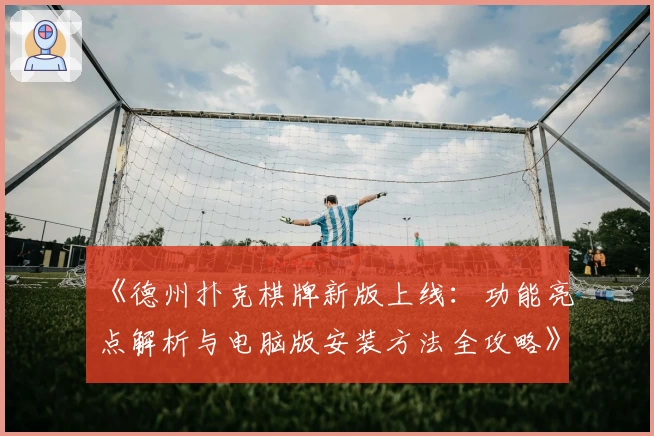 《德州扑克棋牌新版上线：功能亮点解析与电脑版安装方法全攻略》