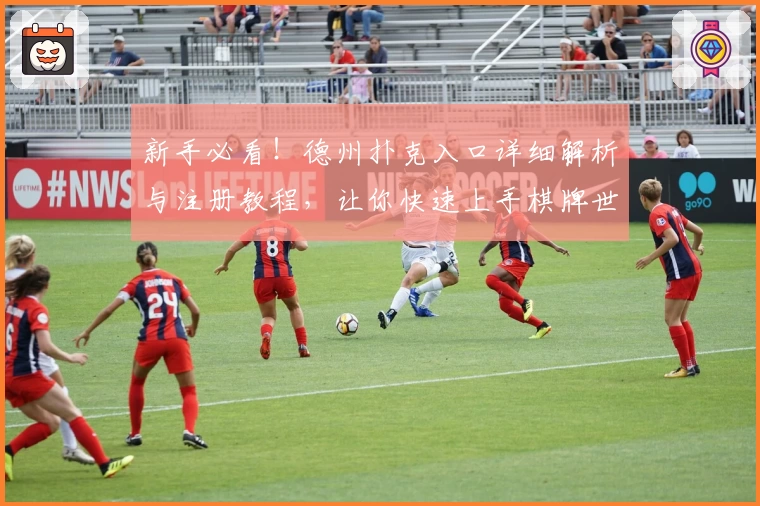 新手必看！德州扑克入口详细解析与注册教程，让你快速上手棋牌世界