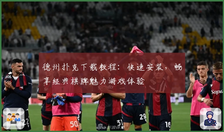 德州扑克下载教程：快速安装，畅享经典棋牌魅力游戏体验