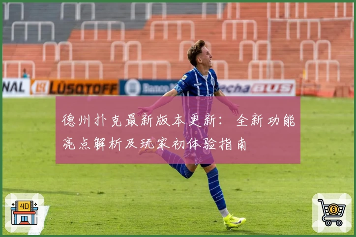 德州扑克最新版本更新：全新功能亮点解析及玩家初体验指南