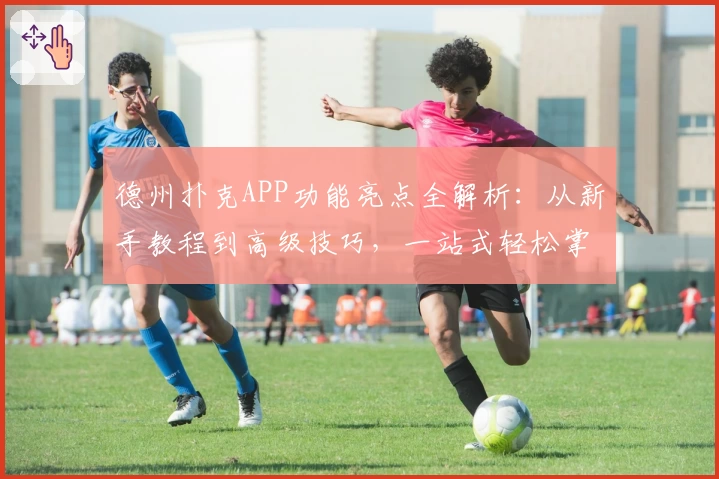 德州扑克APP功能亮点全解析：从新手教程到高级技巧，一站式轻松掌握