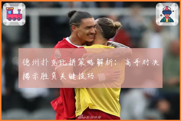 德州扑克比拼策略解析：高手对决揭示胜负关键技巧