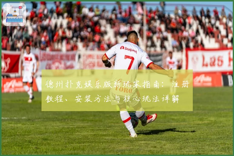 德州扑克娱乐版新玩家指南：注册教程、安装方法与核心玩法详解