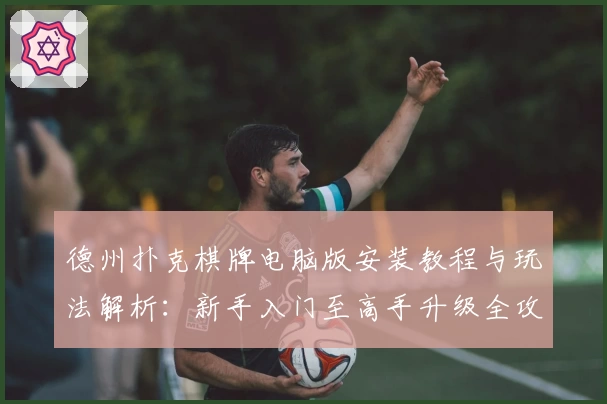 德州扑克棋牌电脑版安装教程与玩法解析：新手入门至高手升级全攻略