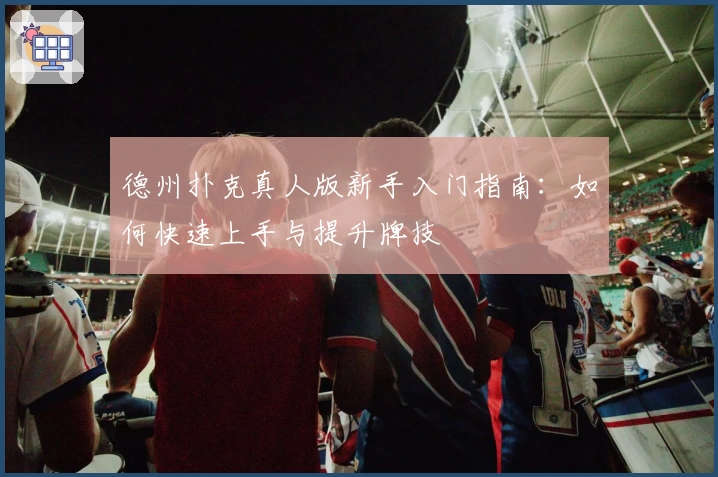 德州扑克真人版新手入门指南：如何快速上手与提升牌技