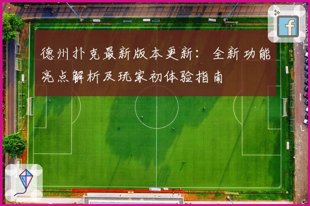 德州扑克最新版本更新：全新功能亮点解析及玩家初体验指南