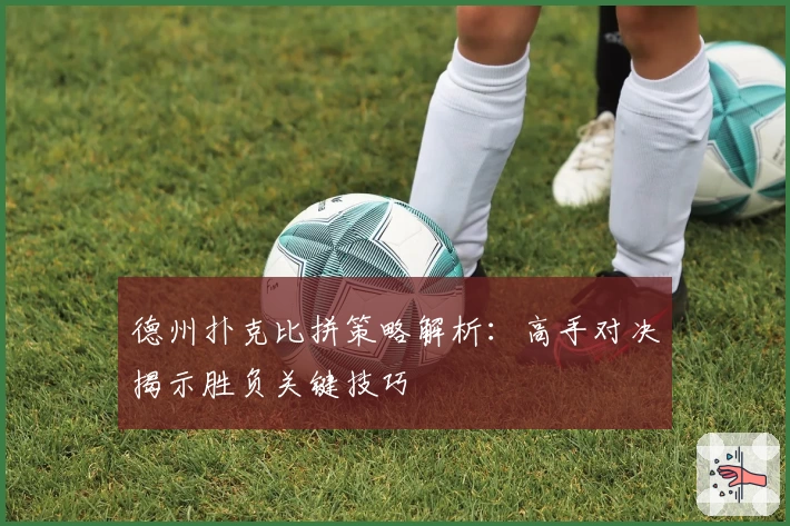 德州扑克比拼策略解析：高手对决揭示胜负关键技巧