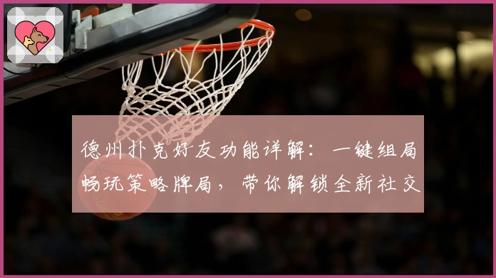 德州扑克好友功能详解：一键组局畅玩策略牌局，带你解锁全新社交体验