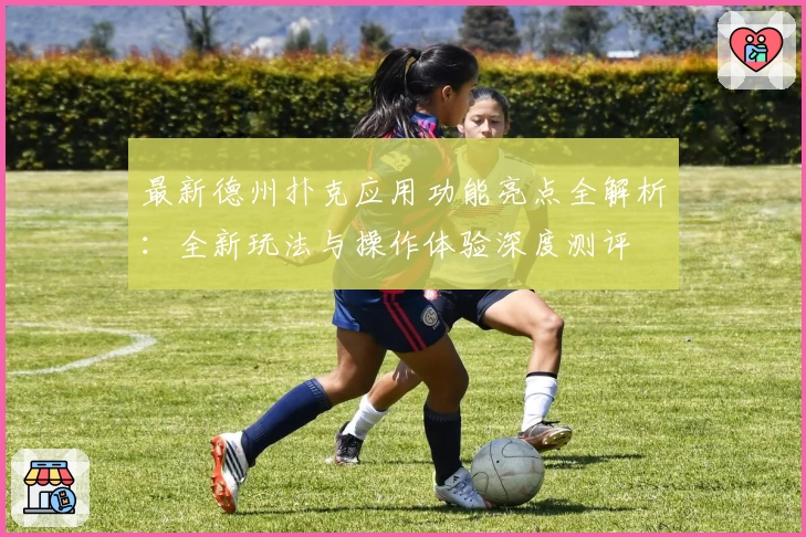 最新德州扑克应用功能亮点全解析：全新玩法与操作体验深度测评
