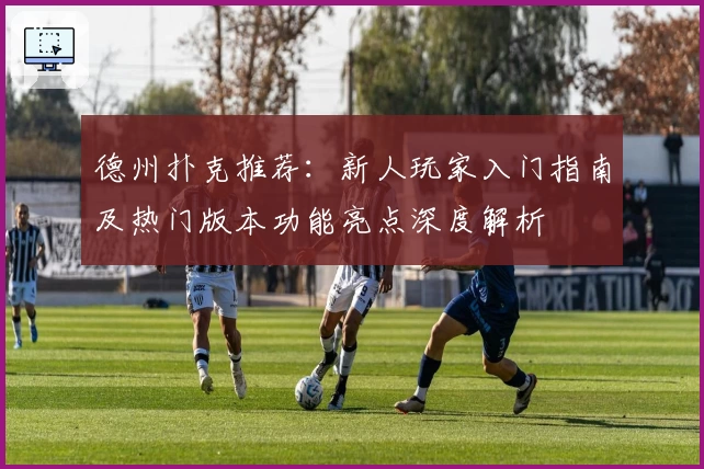 德州扑克推荐：新人玩家入门指南及热门版本功能亮点深度解析