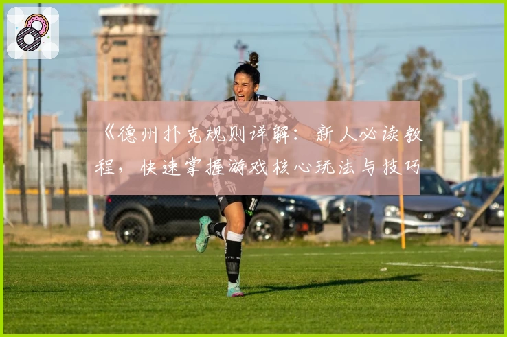 《德州扑克规则详解：新人必读教程，快速掌握游戏核心玩法与技巧》