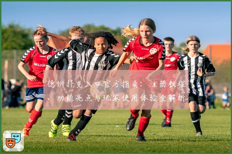 德州扑克入口官方指南：注册教程、功能亮点与玩家使用体验全解析