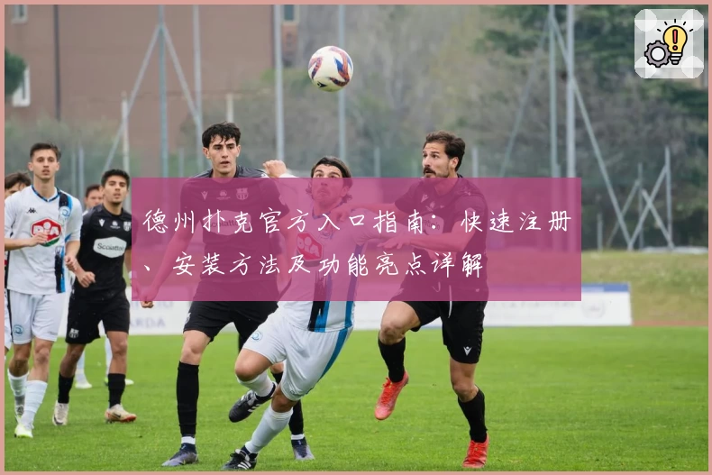 德州扑克官方入口指南：快速注册、安装方法及功能亮点详解