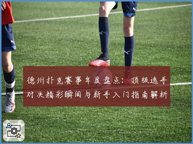 德州扑克赛事年度盘点：顶级选手对决精彩瞬间与新手入门指南解析