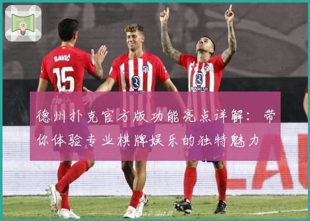 德州扑克官方版功能亮点详解：带你体验专业棋牌娱乐的独特魅力