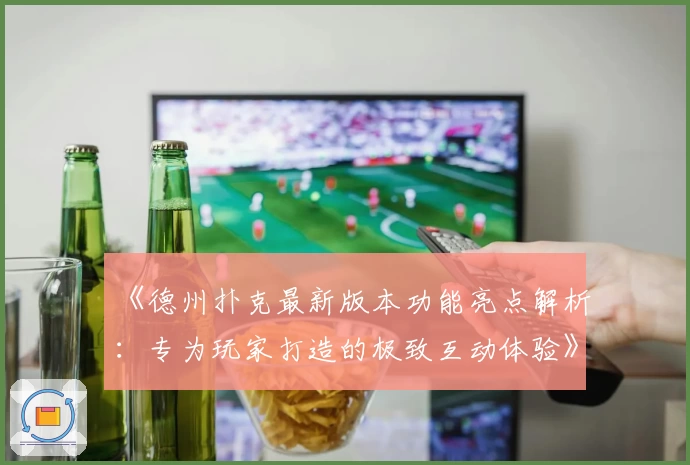 《德州扑克最新版本功能亮点解析：专为玩家打造的极致互动体验》