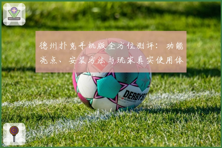 德州扑克手机版全方位测评：功能亮点、安装方法与玩家真实使用体验揭秘