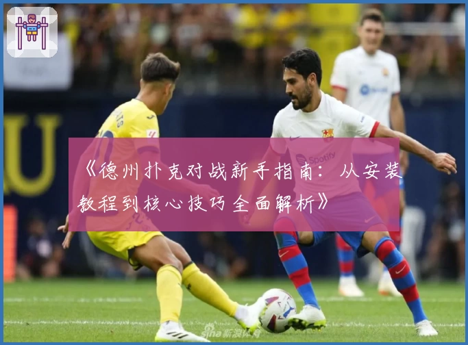 《德州扑克对战新手指南:从安装教程到核心技巧全面解析》