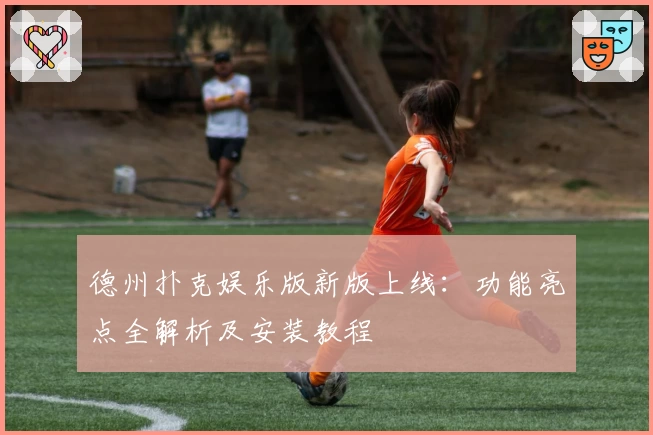 德州扑克娱乐版新版上线：功能亮点全解析及安装教程