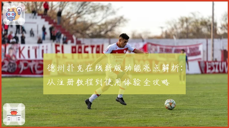 德州扑克在线新版功能亮点解析：从注册教程到使用体验全攻略