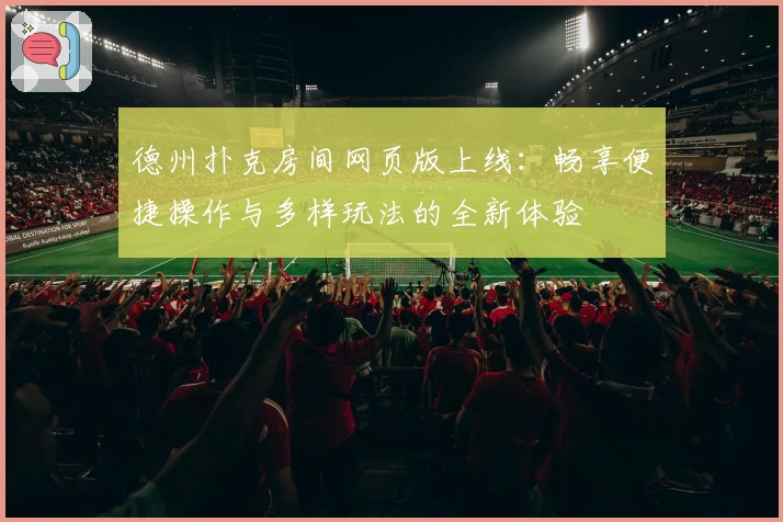 德州扑克房间网页版上线：畅享便捷操作与多样玩法的全新体验