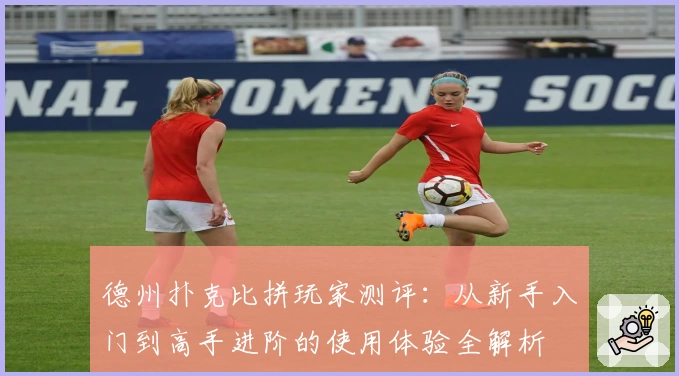 德州扑克比拼玩家测评：从新手入门到高手进阶的使用体验全解析