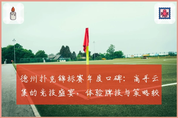 德州扑克锦标赛年度口碑：高手云集的竞技盛宴，体验牌技与策略较量