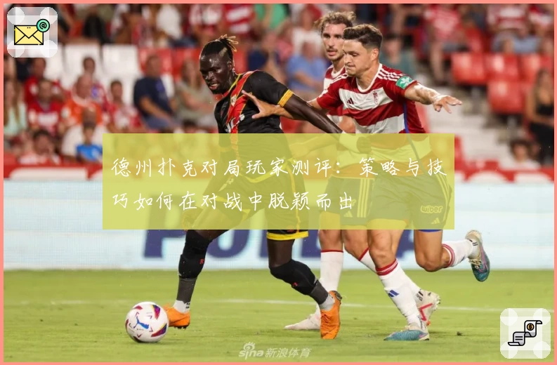 德州扑克对局玩家测评：策略与技巧如何在对战中脱颖而出