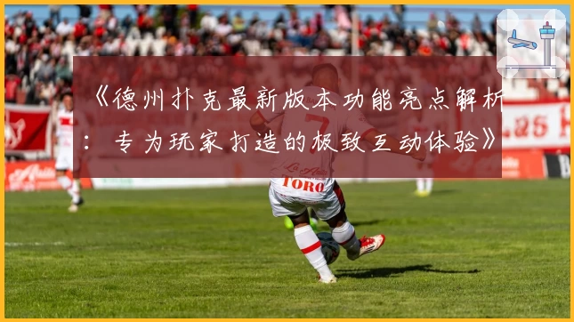 《德州扑克最新版本功能亮点解析：专为玩家打造的极致互动体验》