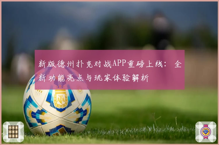 新版德州扑克对战APP重磅上线：全新功能亮点与玩家体验解析