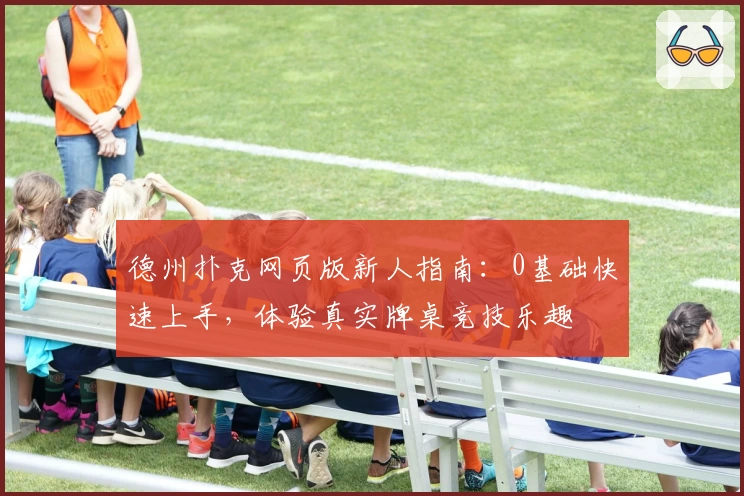 德州扑克网页版新人指南：0基础快速上手，体验真实牌桌竞技乐趣